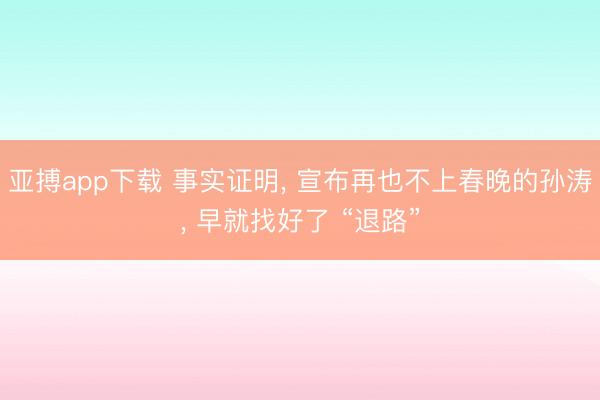亚搏app下载 事实证明， 宣布再也不上春晚的孙涛， 早就找好了 “退路”