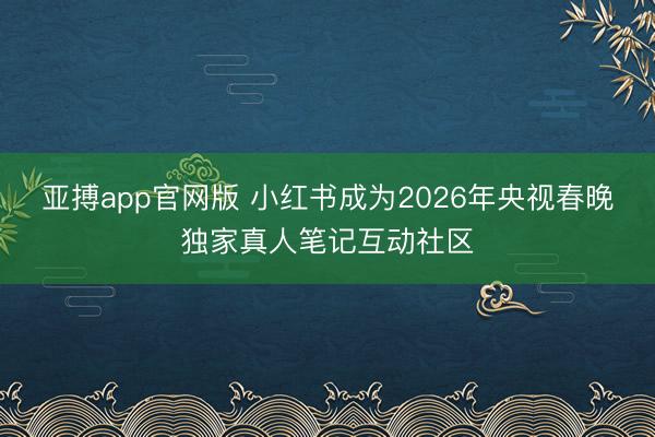 亚搏app官网版 小红书成为2026年央视春晚独家真人笔记互动社区