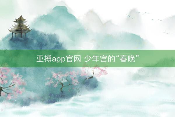 亚搏app官网 少年宫的“春晚”