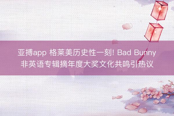亚搏app 格莱美历史性一刻! Bad Bunny非英语专辑摘年度大奖文化共鸣引热议