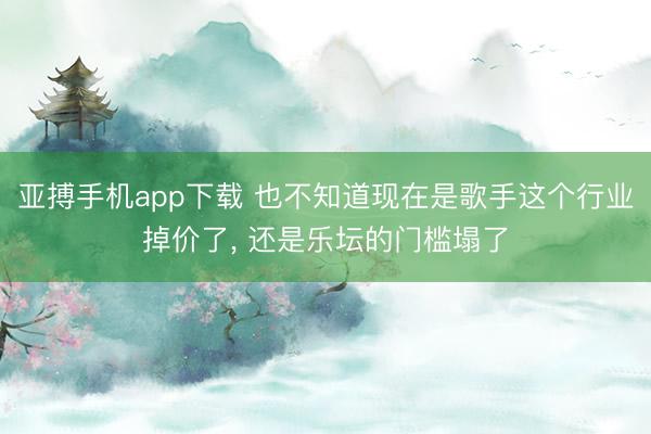 亚搏手机app下载 也不知道现在是歌手这个行业掉价了， 还是乐坛的门槛塌了