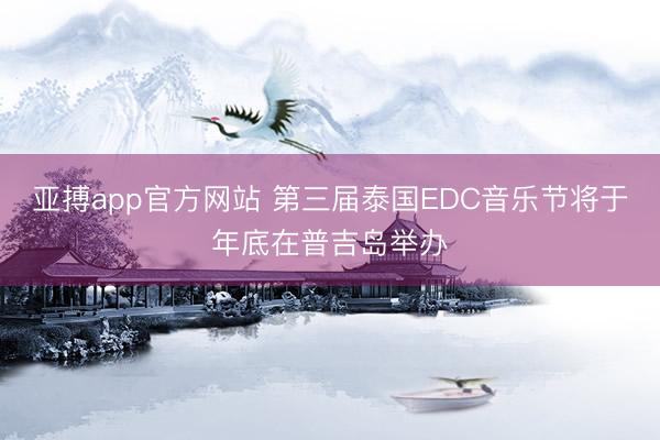 亚搏app官方网站 第三届泰国EDC音乐节将于年底在普吉岛举办