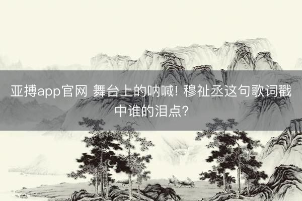 亚搏app官网 舞台上的呐喊! 穆祉丞这句歌词戳中谁的泪点?