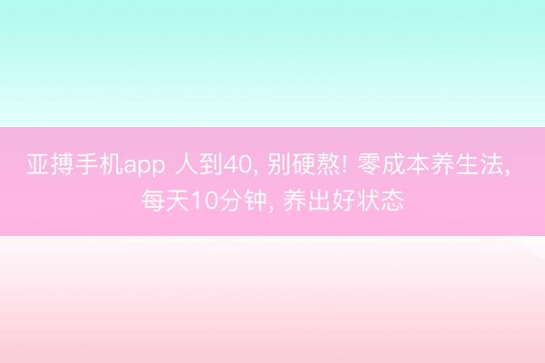 亚搏手机app 人到40, 别硬熬! 零成本养生法, 每天10分钟, 养出好状态
