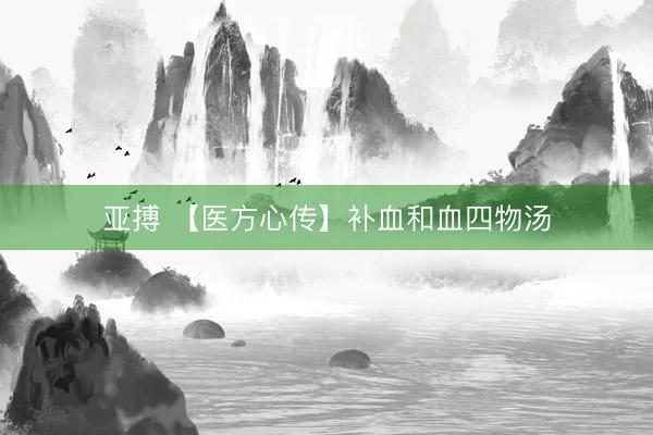 亚搏 【医方心传】补血和血四物汤