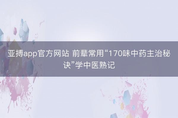 亚搏app官方网站 前辈常用“170味中药主治秘诀”学中医熟记