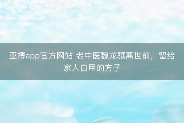 亚搏app官方网站 老中医魏龙骧离世前，留给家人自用的方子