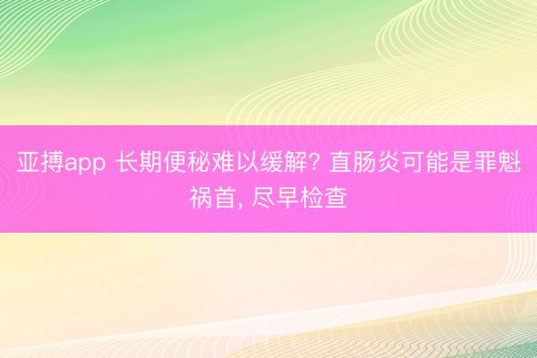 亚搏app 长期便秘难以缓解? 直肠炎可能是罪魁祸首, 尽早检查