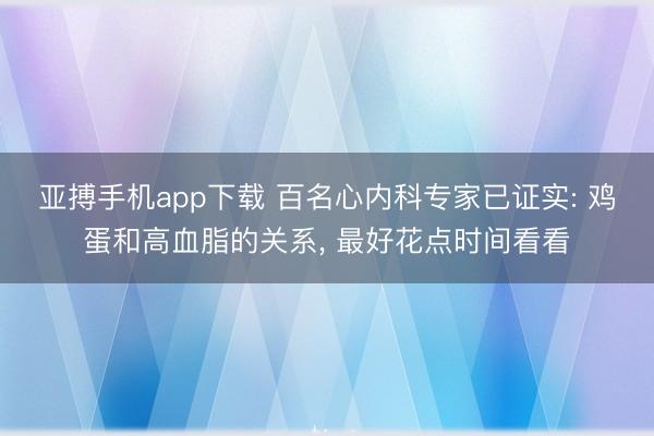 亚搏手机app下载 百名心内科专家已证实: 鸡蛋和高血脂的关系， 最好花点时间看看