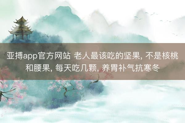 亚搏app官方网站 老人最该吃的坚果， 不是核桃和腰果， 每天吃几颗， 养胃补气抗寒冬