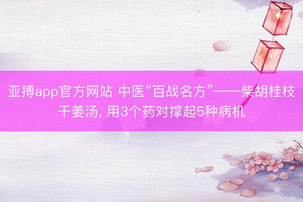 亚搏app官方网站 中医“百战名方”——柴胡桂枝干姜汤， 用3个药对撑起5种病机
