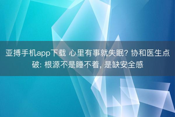 亚搏手机app下载 心里有事就失眠? 协和医生点破: 根源不是睡不着， 是缺安全感