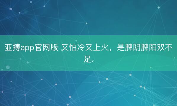 亚搏app官网版 又怕冷又上火，是脾阴脾阳双不足.