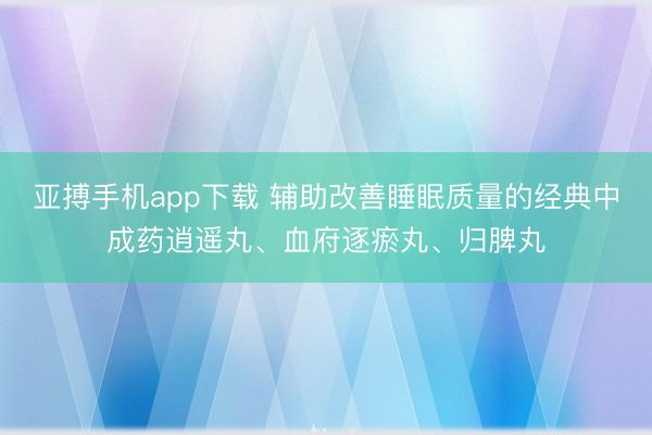 亚搏手机app下载 辅助改善睡眠质量的经典中成药逍遥丸、血府逐瘀丸、归脾丸
