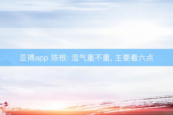 亚搏app 陈根: 湿气重不重， 主要看六点