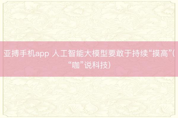 亚搏手机app 人工智能大模型要敢于持续“摸高”(“咖”说科技)