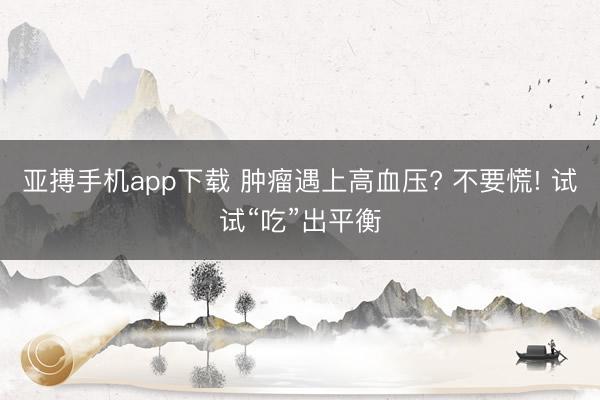 亚搏手机app下载 肿瘤遇上高血压? 不要慌! 试试“吃”出平衡