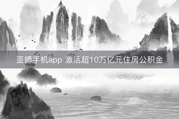 亚搏手机app 激活超10万亿元住房公积金