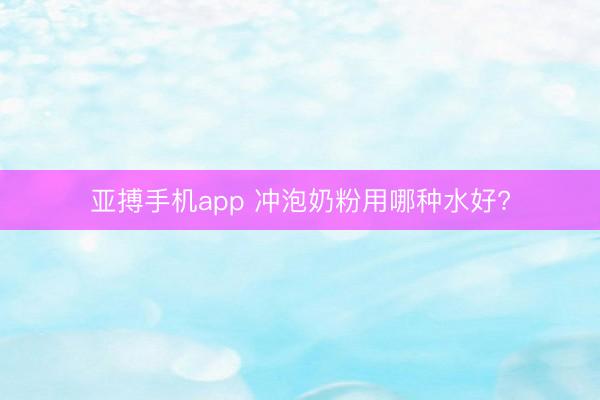 亚搏手机app 冲泡奶粉用哪种水好?