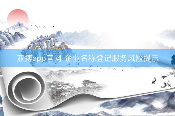 亚搏app官网 企业名称登记服务风险提示