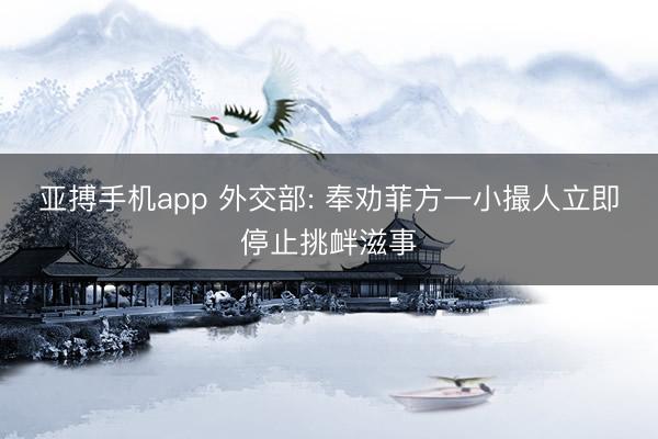 亚搏手机app 外交部: 奉劝菲方一小撮人立即停止挑衅滋事