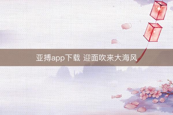 亚搏app下载 迎面吹来大海风
