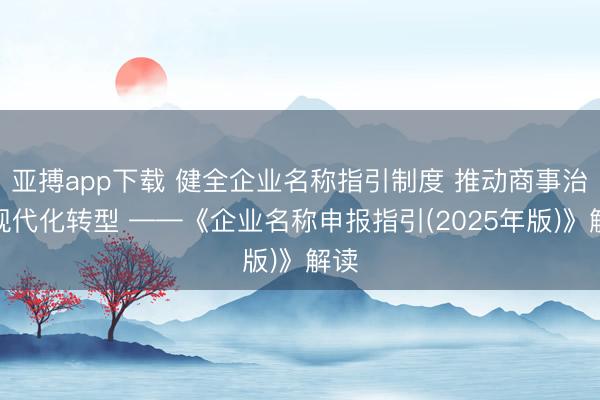 亚搏app下载 健全企业名称指引制度 推动商事治理现代化转型 ——《企业名称申报指引(2025年版)》解读