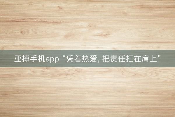 亚搏手机app “凭着热爱， 把责任扛在肩上”