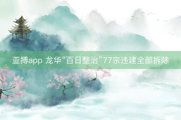 亚搏app 龙华“百日整治”77宗违建全部拆除