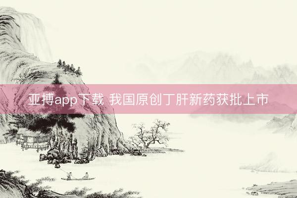 亚搏app下载 我国原创丁肝新药获批上市