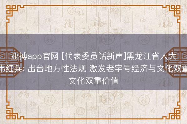 亚搏app官网 [代表委员话新声]黑龙江省人大代表韦红兵: 出台地方性法规 激发老字号经济与文化双重价值