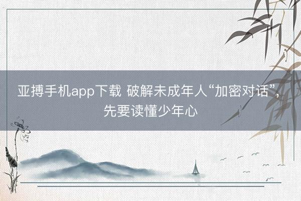 亚搏手机app下载 破解未成年人“加密对话”， 先要读懂少年心