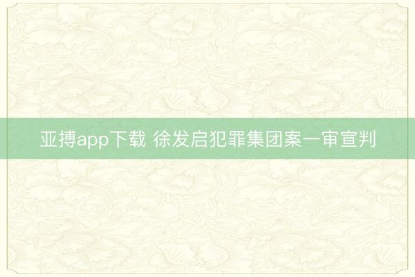 亚搏app下载 徐发启犯罪集团案一审宣判
