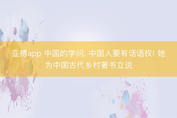 亚搏app 中国的学问， 中国人要有话语权! 她为中国古代乡村著书立说