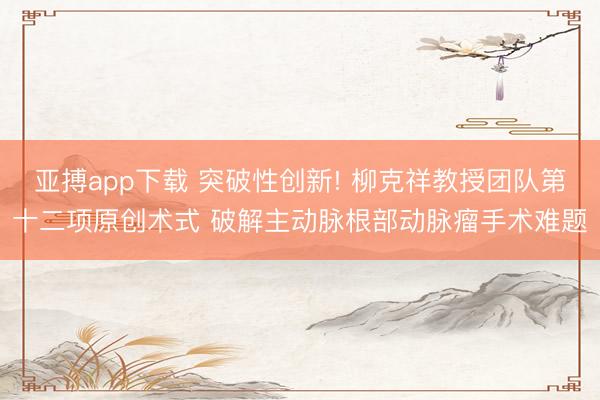 亚搏app下载 突破性创新! 柳克祥教授团队第十二项原创术式 破解主动脉根部动脉瘤手术难题