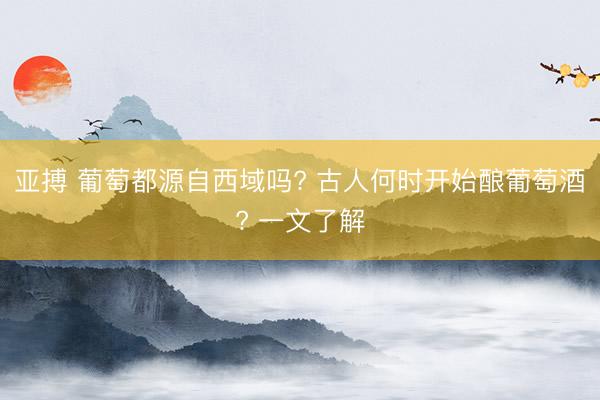 亚搏 葡萄都源自西域吗? 古人何时开始酿葡萄酒? 一文了解