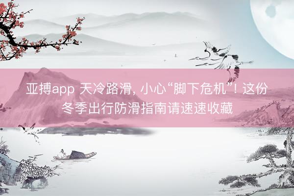 亚搏app 天冷路滑， 小心“脚下危机”! 这份冬季出行防滑指南请速速收藏