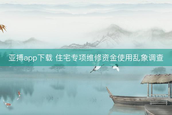 亚搏app下载 住宅专项维修资金使用乱象调查