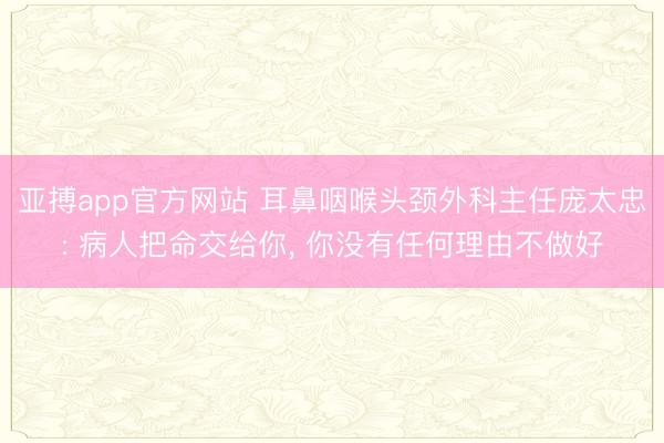 亚搏app官方网站 耳鼻咽喉头颈外科主任庞太忠: 病人把命交给你， 你没有任何理由不做好