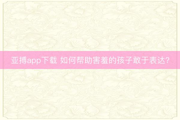 亚搏app下载 如何帮助害羞的孩子敢于表达?