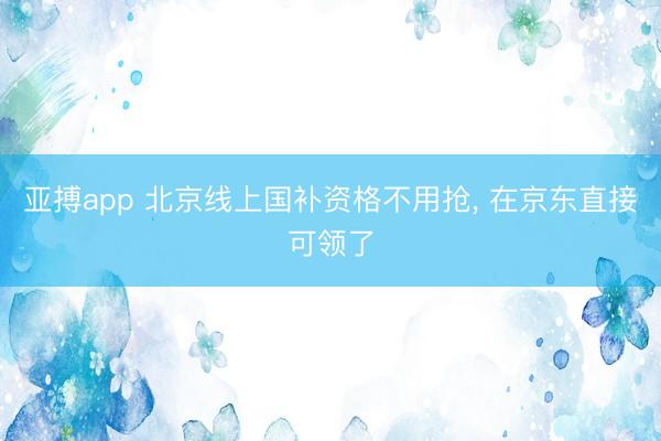 亚搏app 北京线上国补资格不用抢， 在京东直接可领了
