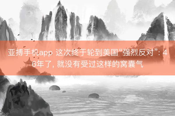 亚搏手机app 这次终于轮到美国“强烈反对”: 46年了， 就没有受过这样的窝囊气