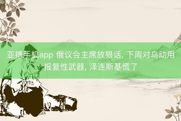 亚搏手机app 俄议会主席放狠话， 下周对乌动用报复性武器， 泽连斯基慌了