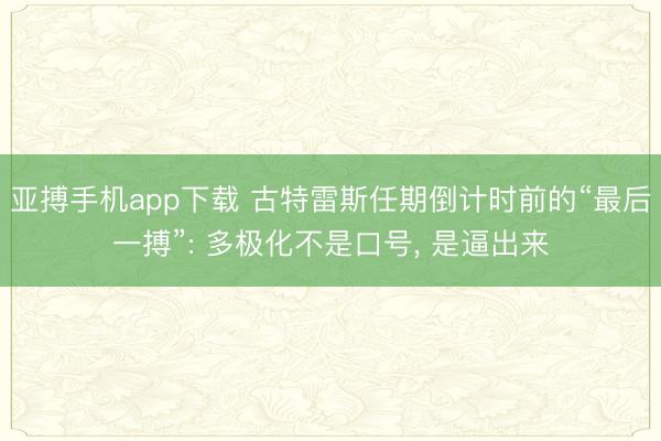 亚搏手机app下载 古特雷斯任期倒计时前的“最后一搏”: 多极化不是口号， 是逼出来