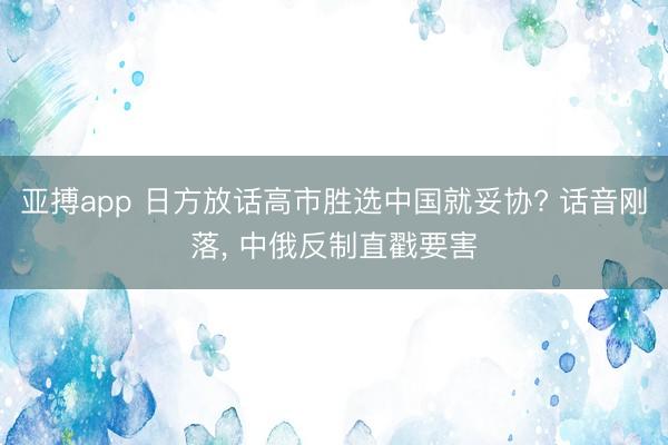 亚搏app 日方放话高市胜选中国就妥协? 话音刚落， 中俄反制直戳要害