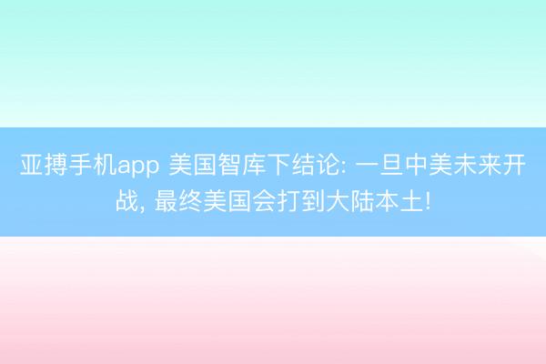 亚搏手机app 美国智库下结论: 一旦中美未来开战， 最终美国会打到大陆本土!