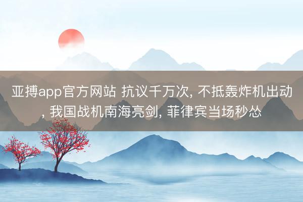亚搏app官方网站 抗议千万次， 不抵轰炸机出动， 我国战机南海亮剑， 菲律宾当场秒怂