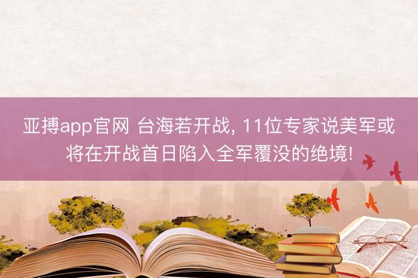亚搏app官网 台海若开战， 11位专家说美军或将在开战首日陷入全军覆没的绝境!