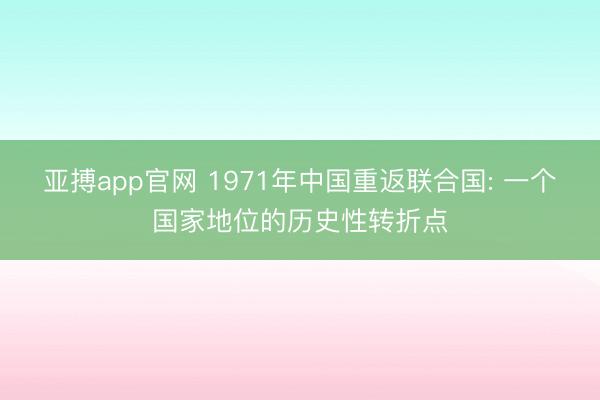 亚搏app官网 1971年中国重返联合国: 一个国家地位的历史性转折点