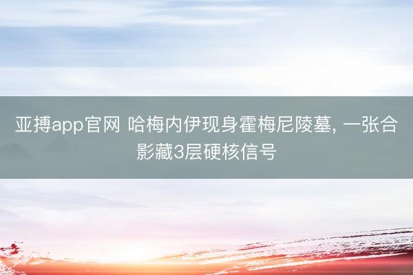 亚搏app官网 哈梅内伊现身霍梅尼陵墓， 一张合影藏3层硬核信号